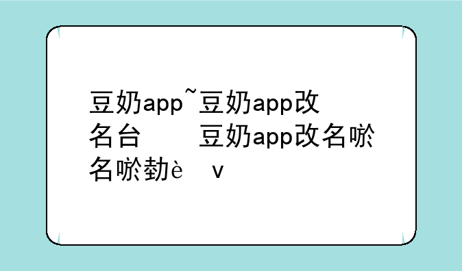 豆奶app~豆奶app改名叫什么了