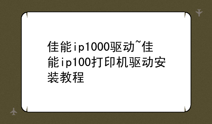 佳能ip1000驱动~佳能ip100打印机驱动安装教程