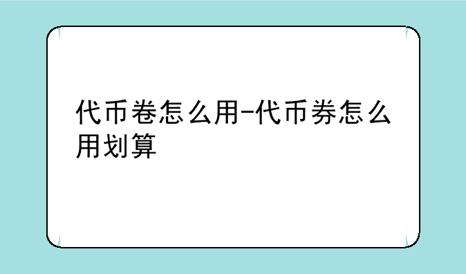 代币卷怎么用-代币券怎么用划算