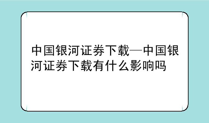 中国银河证券下载—中国银河证券下载有什么影响吗