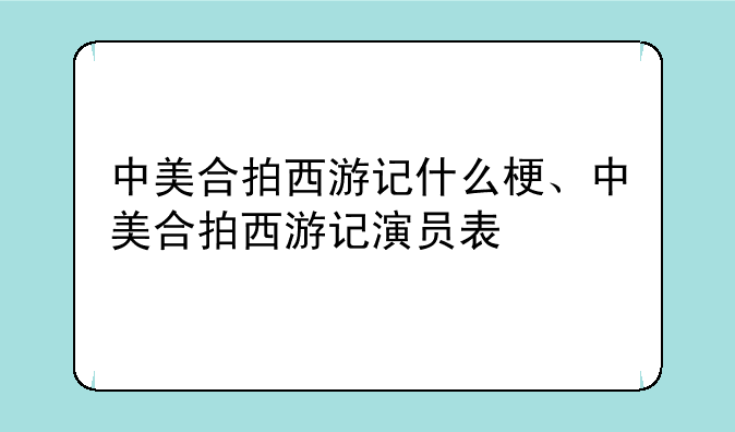 中美合拍西游记什么梗、中美合拍西游记演员表