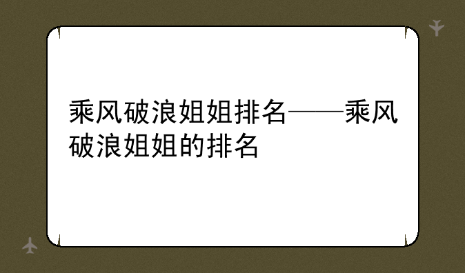 乘风破浪姐姐排名——乘风破浪姐姐的排名