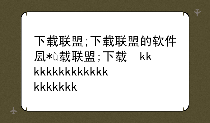 下载联盟;下载联盟的软件叫什么