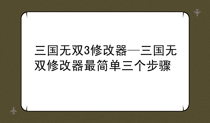 三国无双3修改器—三国无双修改器最简单三个步骤