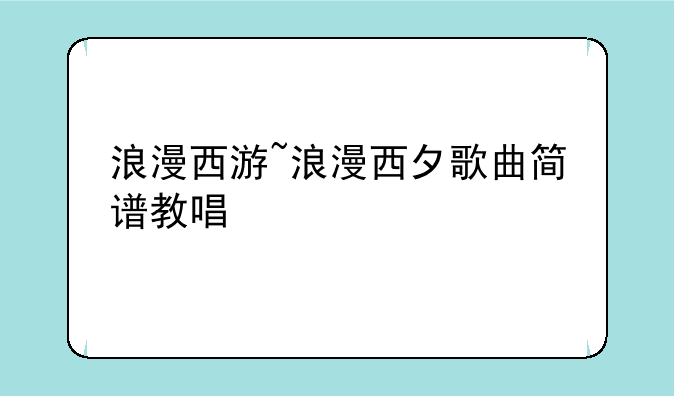 浪漫西游~浪漫西夕歌曲简谱教唱