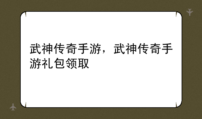 武神传奇手游，武神传奇手游礼包领取