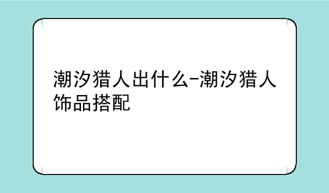 潮汐猎人出什么-潮汐猎人饰品搭配