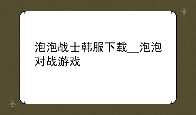泡泡战士韩服下载__泡泡对战游戏