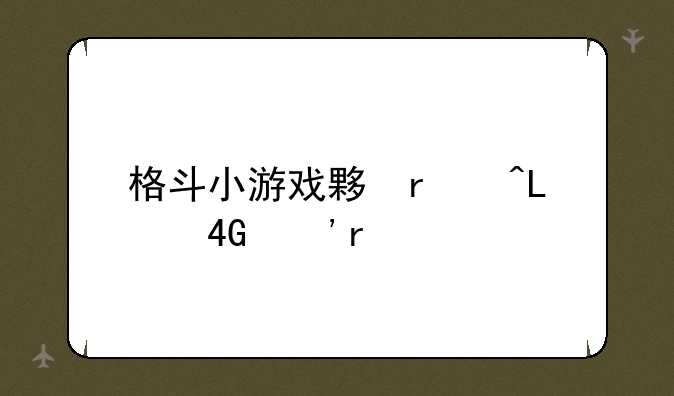 格斗小游戏大全，格斗小游戏推荐