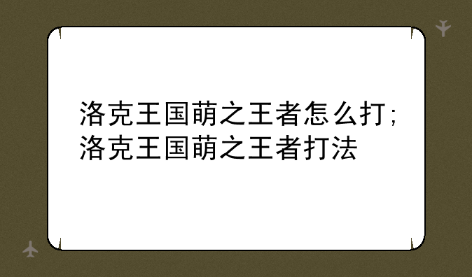 洛克王国萌之王者怎么打;洛克王国萌之王者打法
