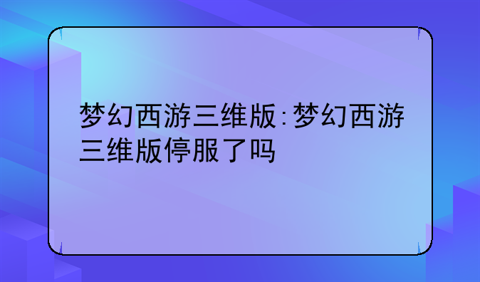 梦幻西游三维版:梦幻西游三维版停服了吗