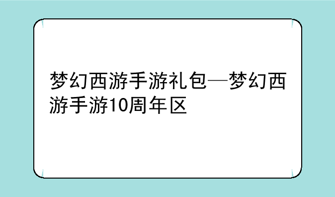 梦幻西游手游礼包—梦幻西游手游10周年区