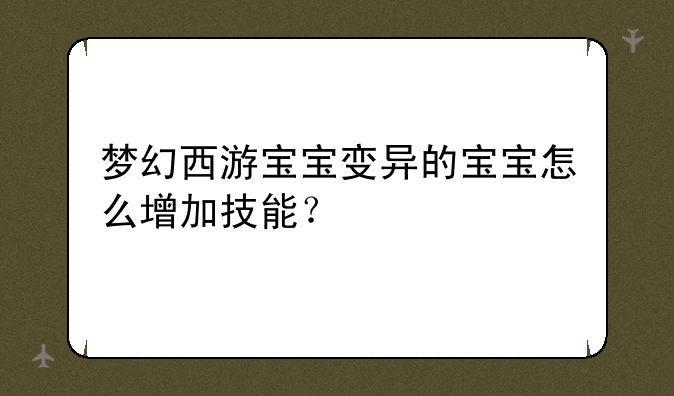 梦幻西游宝宝变异的宝宝怎么增加技能？