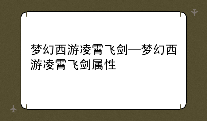 梦幻西游凌霄飞剑—梦幻西游凌霄飞剑属性