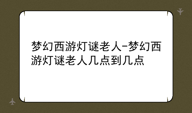 梦幻西游灯谜老人-梦幻西游灯谜老人几点到几点