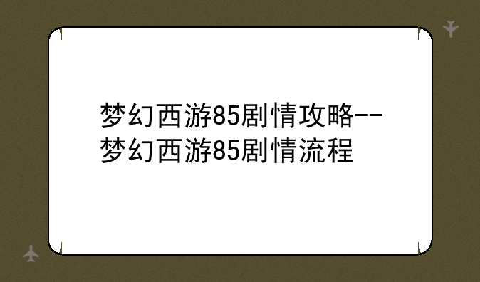 梦幻西游85剧情攻略--梦幻西游85剧情流程