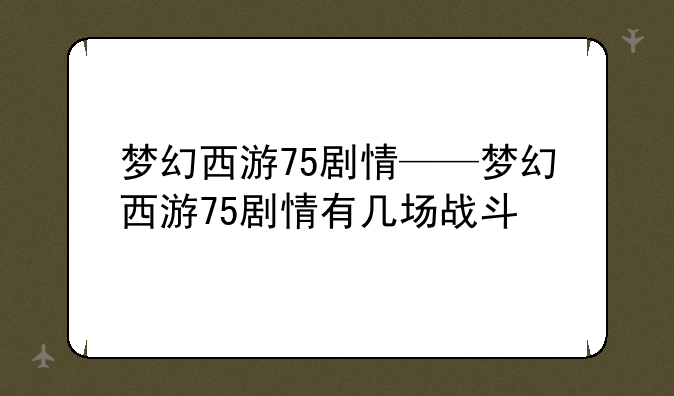梦幻西游75剧情——梦幻西游75剧情有几场战斗