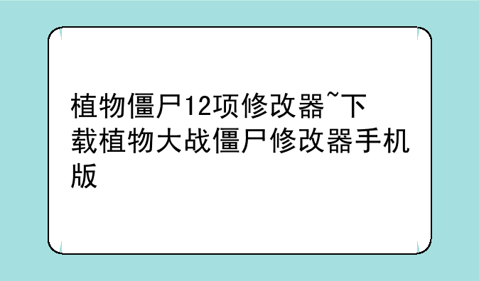 植物僵尸12项修改器~下载植物大战僵尸修改器手机版