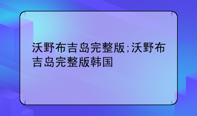 沃野布吉岛完整版;沃野布吉岛完整版韩国