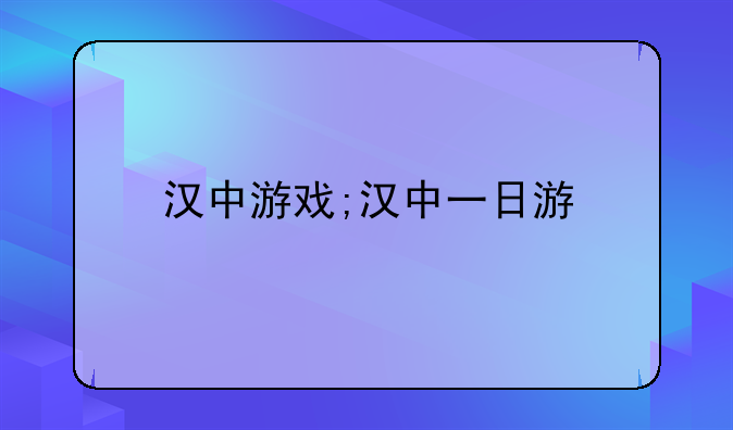 汉中游戏;汉中一日游
