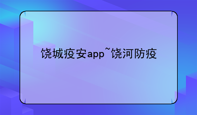 饶城疫安app~饶河防疫
