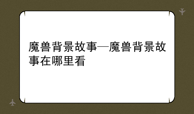 魔兽背景故事—魔兽背景故事在哪里看