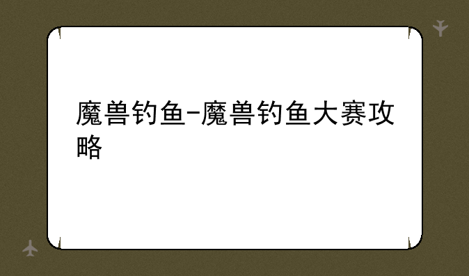 魔兽钓鱼-魔兽钓鱼大赛攻略
