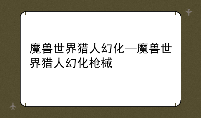 魔兽世界猎人幻化—魔兽世界猎人幻化枪械