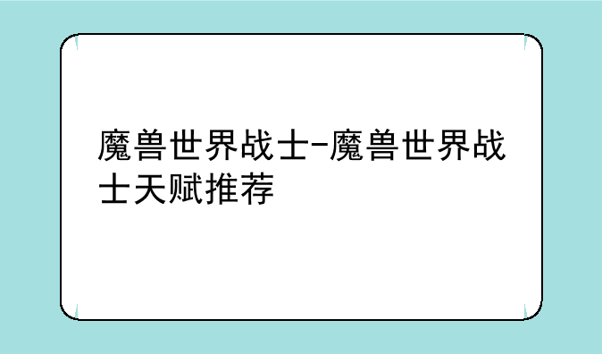 魔兽世界战士-魔兽世界战士天赋推荐