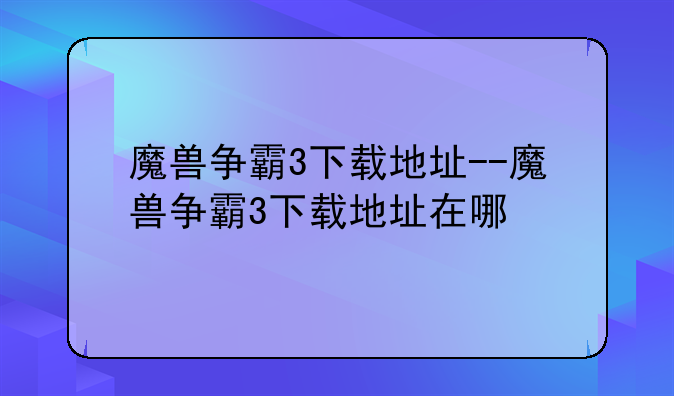 魔兽争霸3下载地址--魔兽争霸3下载地址在哪