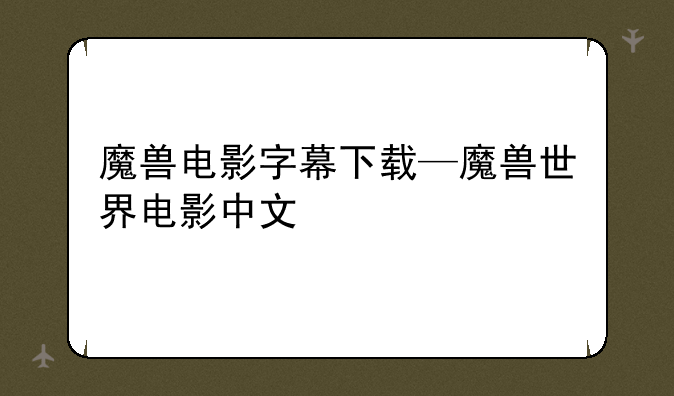 魔兽电影字幕下载—魔兽世界电影中文