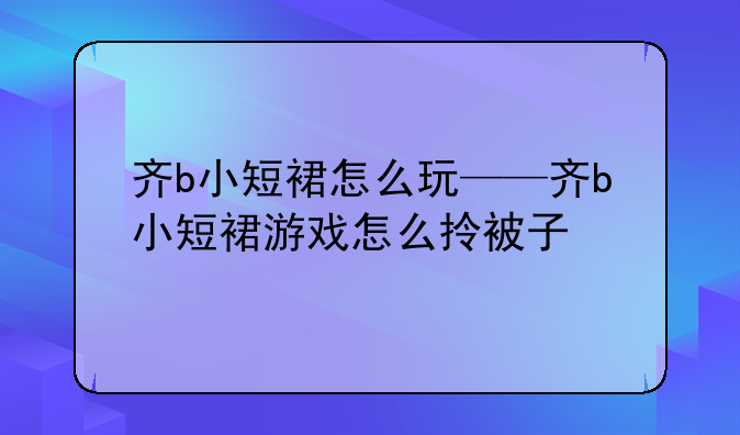 齐b小短裙怎么玩——齐b小短裙游戏怎么拎被子