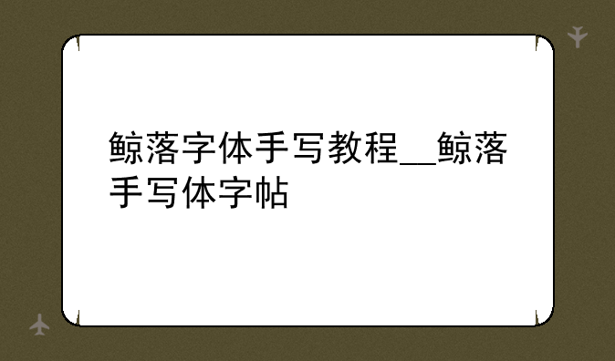 鲸落字体手写教程__鲸落手写体字帖