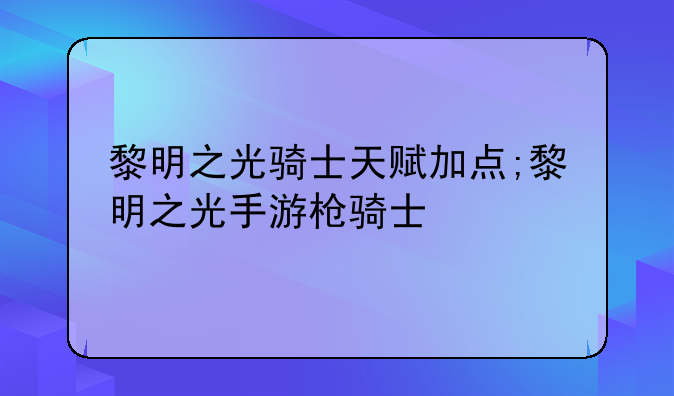 黎明之光骑士天赋加点;黎明之光手游枪骑士