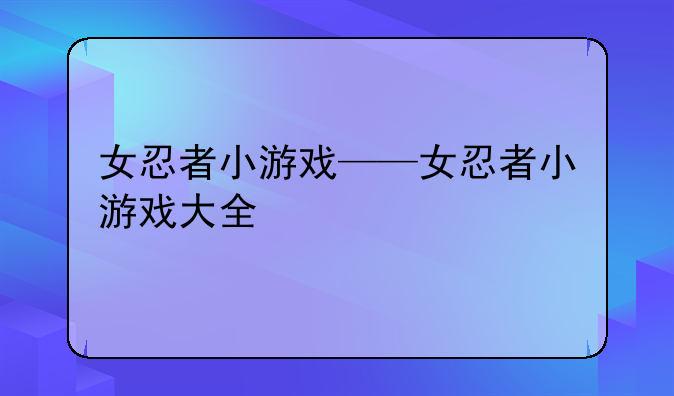 女忍者小游戏——女忍者小游戏大全