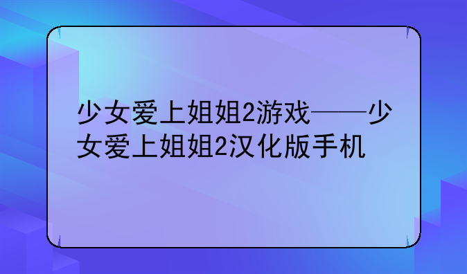 少女爱上姐姐2游戏——少女爱上姐姐2汉化版手机