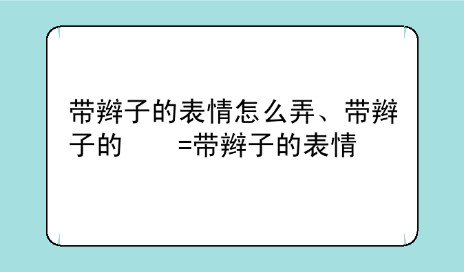 带辫子的表情怎么弄、带辫子的小表情符号怎么来的