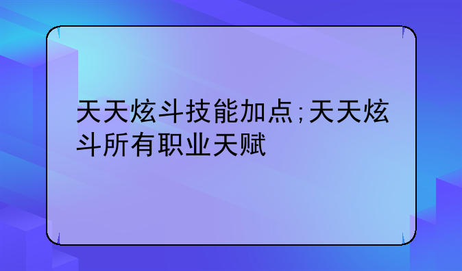 天天炫斗技能加点;天天炫斗所有职业天赋