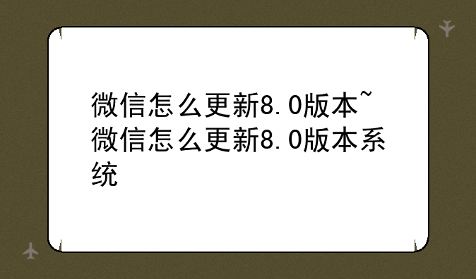 微信怎么更新8.0版本~微信怎么更新8.0版本系统