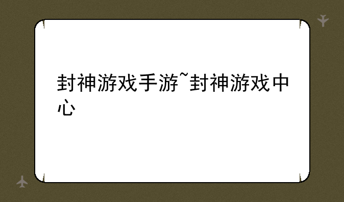 封神游戏手游~封神游戏中心