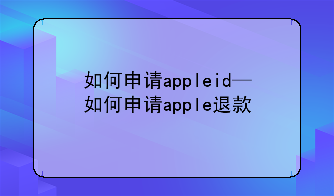 如何申请appleid—如何申请apple退款