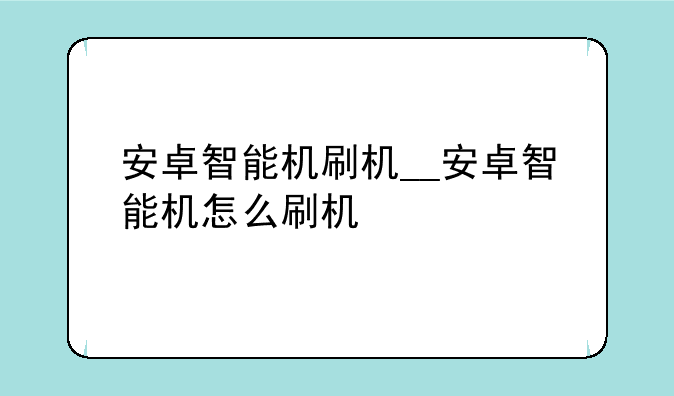 安卓智能机刷机__安卓智能机怎么刷机