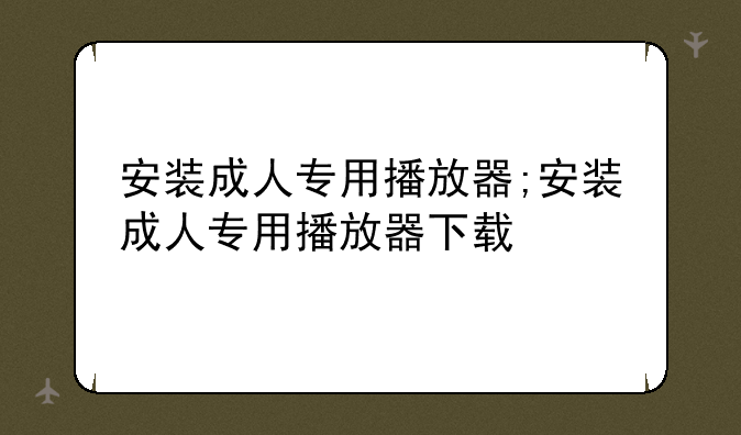 安装成人专用播放器;安装成人专用播放器下载
