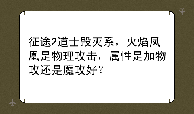 征途2道士毁灭系，火焰凤凰是物理攻击，属性是加物攻还是魔攻好？