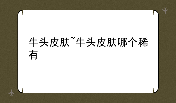 牛头皮肤~牛头皮肤哪个稀有