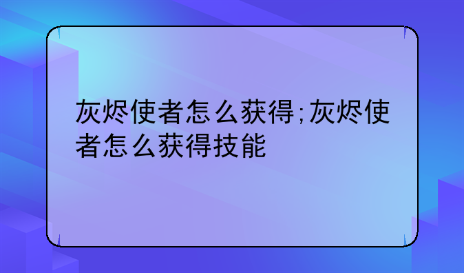 灰烬使者怎么获得;灰烬使者怎么获得技能
