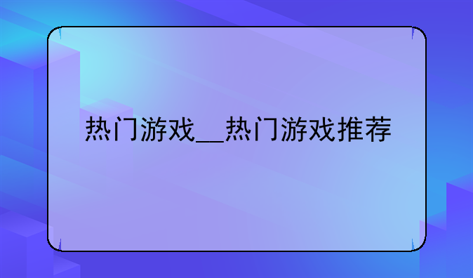 热门游戏__热门游戏推荐