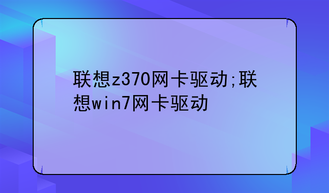 联想z370网卡驱动;联想win7网卡驱动