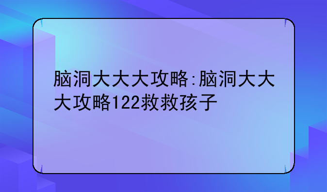 脑洞大大大攻略:脑洞大大大攻略122救救孩子
