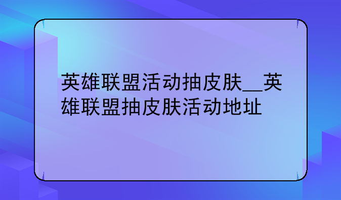 英雄联盟活动抽皮肤__英雄联盟抽皮肤活动地址